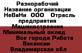 Разнорабочий › Название организации ­ НеВаНи, ООО › Отрасль предприятия ­ Машиностроение › Минимальный оклад ­ 70 000 - Все города Работа » Вакансии   . Владимирская обл.,Вязниковский р-н